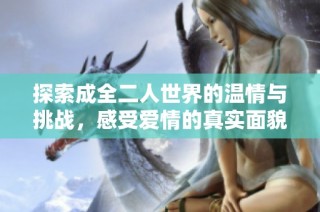 探索成全二人世界的温情与挑战，感受爱情的真实面貌
