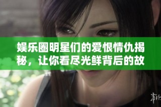 娱乐圈明星们的爱恨情仇揭秘，让你看尽光鲜背后的故事
