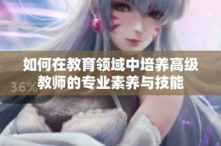 如何在教育领域中培养高级教师的专业素养与技能