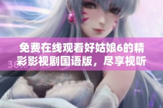 免费在线观看好姑娘6的精彩影视剧国语版，尽享视听盛宴