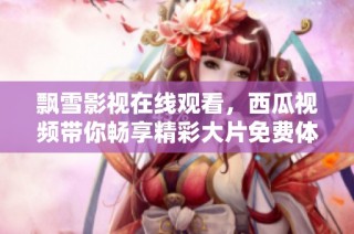 飘雪影视在线观看，西瓜视频带你畅享精彩大片免费体验