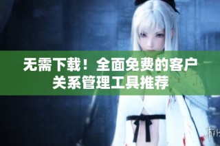 无需下载！全面免费的客户关系管理工具推荐