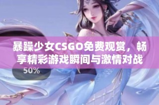 暴躁少女CSGO免费观赏，畅享精彩游戏瞬间与激情对战