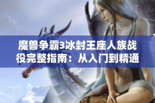 魔兽争霸3冰封王座人族战役完整指南：从入门到精通的全流程攻略分享