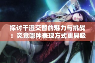 探讨干湿交替的魅力与挑战：究竟哪种表现方式更具吸引力