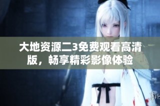 大地资源二3免费观看高清版，畅享精彩影像体验
