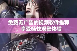 免费无广告的视频软件推荐，享受畅快观影体验