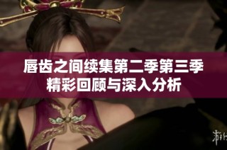 唇齿之间续集第二季第三季精彩回顾与深入分析