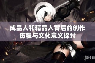 成品人和精品人背后的创作历程与文化意义探讨