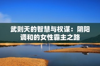 武则天的智慧与权谋：阴阳调和的女性霸主之路