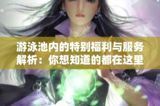 游泳池内的特别福利与服务解析：你想知道的都在这里