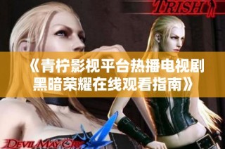 《青柠影视平台热播电视剧黑暗荣耀在线观看指南》