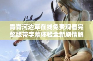 青青河边草在线免费观看完整版带字幕体验全新剧情解读