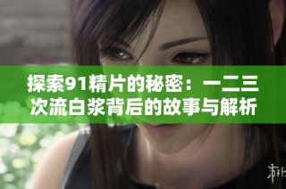 探索91精片的秘密：一二三次流白浆背后的故事与解析