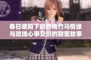 春日暖阳下的青梅竹马情缘与玫瑰心事交织的甜蜜故事