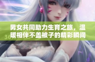 男女共同助力生育之旅，温暖相伴不盖被子的精彩瞬间
