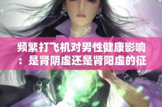 频繁打飞机对男性健康影响：是肾阴虚还是肾阳虚的征兆？