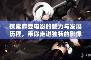 探索麻豆电影的魅力与发展历程，带你走进独特的影像世界