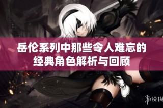 岳伦系列中那些令人难忘的经典角色解析与回顾