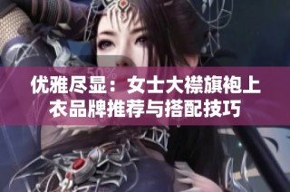 优雅尽显：女士大襟旗袍上衣品牌推荐与搭配技巧