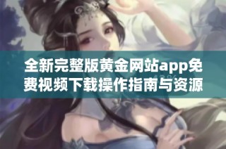 全新完整版黄金网站app免费视频下载操作指南与资源分享