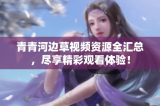 青青河边草视频资源全汇总，尽享精彩观看体验！