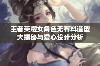 王者荣耀女角色无布料造型大揭秘与爱心设计分析