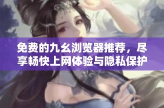 免费的九幺浏览器推荐，尽享畅快上网体验与隐私保护