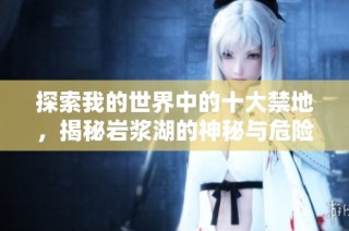 探索我的世界中的十大禁地，揭秘岩浆湖的神秘与危险