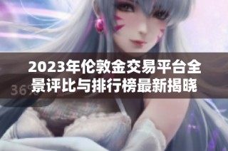 2023年伦敦金交易平台全景评比与排行榜最新揭晓
