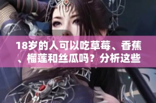18岁的人可以吃草莓、香蕉、榴莲和丝瓜吗？分析这些食物的适宜性