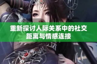 重新探讨人际关系中的社交距离与情感连接