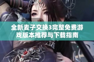 全新麦子交换3完整免费游戏版本推荐与下载指南