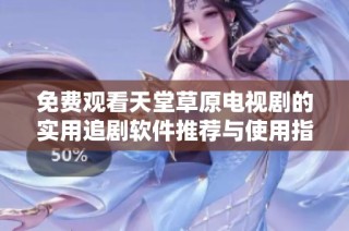 免费观看天堂草原电视剧的实用追剧软件推荐与使用指南