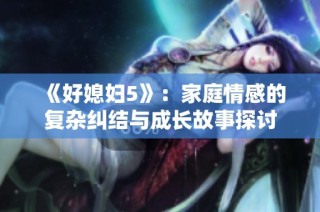 《好媳妇5》：家庭情感的复杂纠结与成长故事探讨