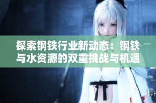 探索钢铁行业新动态：钢铁与水资源的双重挑战与机遇