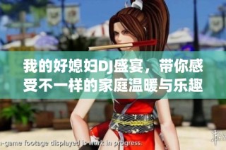 我的好媳妇DJ盛宴，带你感受不一样的家庭温暖与乐趣