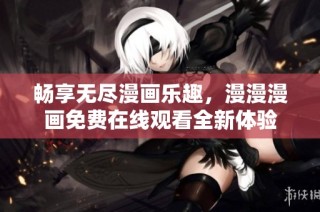 畅享无尽漫画乐趣，漫漫漫画免费在线观看全新体验