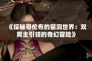 《探秘哥伦布的窑洞世界：双男主引领的奇幻冒险》
