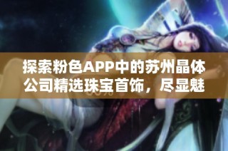探索粉色APP中的苏州晶体公司精选珠宝首饰，尽显魅力与优雅