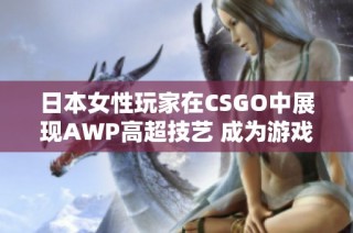 日本女性玩家在CSGO中展现AWP高超技艺 成为游戏明星