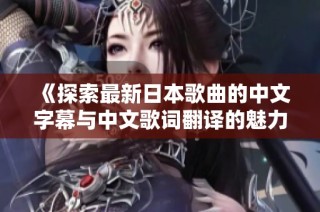《探索最新日本歌曲的中文字幕与中文歌词翻译的魅力》