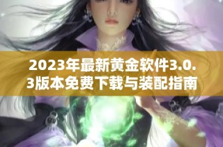 2023年最新黄金软件3.0.3版本免费下载与装配指南