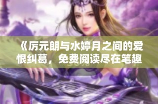 《厉元朗与水婷月之间的爱恨纠葛，免费阅读尽在笔趣阁》