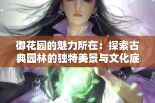 御花园的魅力所在：探索古典园林的独特美景与文化底蕴