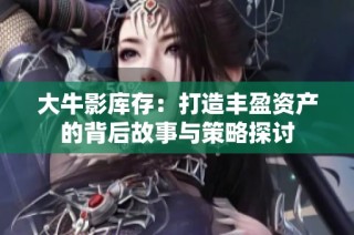 大牛影库存：打造丰盈资产的背后故事与策略探讨