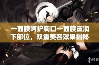 一面膜呵护胸口一面膜滋润下部位，双重美容效果揭秘