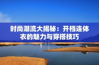 时尚潮流大揭秘：开档连体衣的魅力与穿搭技巧