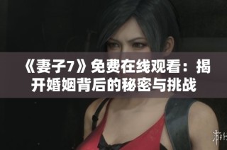 《妻子7》免费在线观看：揭开婚姻背后的秘密与挑战