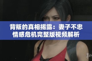 背叛的真相揭露：妻子不忠情感危机完整版视频解析